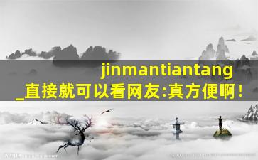 jinmantiantang_直接就可以看网友:真方便啊！